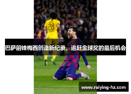 巴萨前锋梅西创造新纪录，追赶金球奖的最后机会
